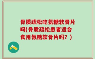 骨质疏松吃氨糖软骨片吗(骨质疏松患者适合食用氨糖软骨片吗？)