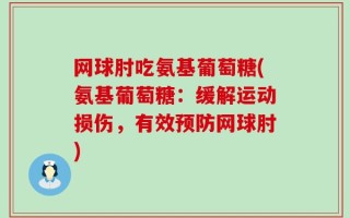 网球肘吃氨基葡萄糖(氨基葡萄糖：缓解运动损伤，有效预防网球肘)