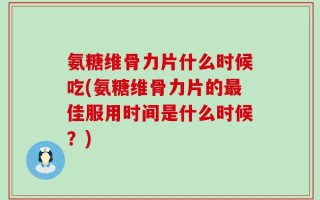 氨糖维骨力片什么时候吃(氨糖维骨力片的最佳服用时间是什么时候？)