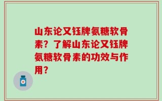 山东论又钰牌氨糖软骨素？了解山东论又钰牌氨糖软骨素的功效与作用？