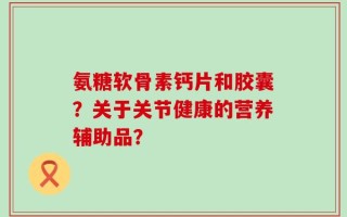 氨糖软骨素钙片和胶囊？关于关节健康的营养辅助品？