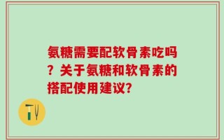 氨糖需要配软骨素吃吗？关于氨糖和软骨素的搭配使用建议？