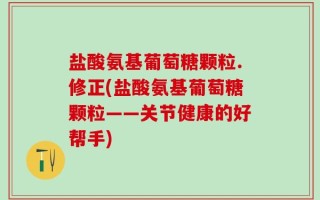 盐酸氨基葡萄糖颗粒.修正(盐酸氨基葡萄糖颗粒——关节健康的好帮手)