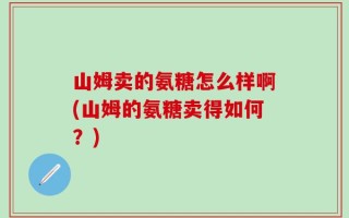 山姆卖的氨糖怎么样啊(山姆的氨糖卖得如何？)