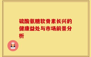 硫酸氨糖软骨素长兴的健康益处与市场前景分析
