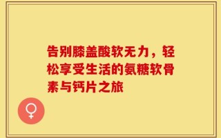 告别膝盖酸软无力，轻松享受生活的氨糖软骨素与钙片之旅