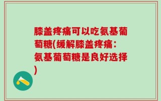 膝盖疼痛可以吃氨基葡萄糖(缓解膝盖疼痛：氨基葡萄糖是良好选择)