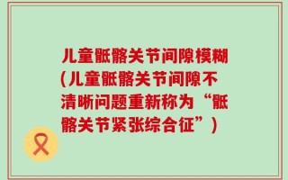 儿童骶髂关节间隙模糊(儿童骶髂关节间隙不清晰问题重新称为“骶髂关节紧张综合征”)