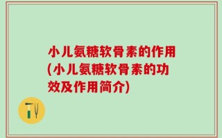 小儿氨糖软骨素的作用(小儿氨糖软骨素的功效及作用简介)