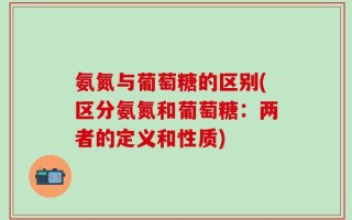 氨氮与葡萄糖的区别(区分氨氮和葡萄糖：两者的定义和性质)