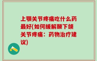 上颚关节疼痛吃什么药最好(如何缓解颞下颌关节疼痛：药物治疗建议)
