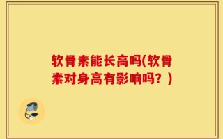软骨素能长高吗(软骨素对身高有影响吗？)
