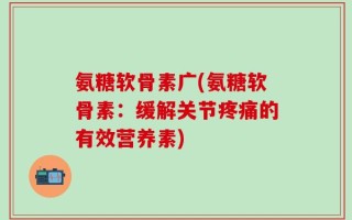 氨糖软骨素广(氨糖软骨素：缓解关节疼痛的有效营养素)