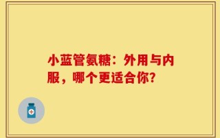 小蓝管氨糖：外用与内服，哪个更适合你？