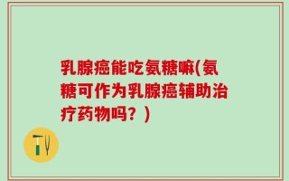 乳腺癌能吃氨糖嘛(氨糖可作为乳腺癌辅助治疗药物吗？)