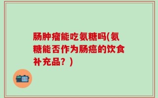 肠肿瘤能吃氨糖吗(氨糖能否作为肠癌的饮食补充品？)