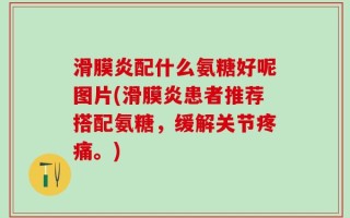 滑膜炎配什么氨糖好呢图片(滑膜炎患者推荐搭配氨糖，缓解关节疼痛。)