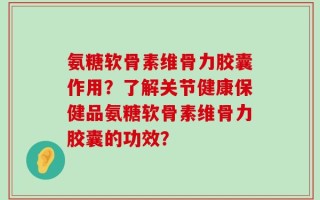 氨糖软骨素维骨力胶囊作用？了解关节健康保健品氨糖软骨素维骨力胶囊的功效？