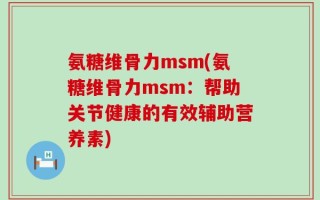氨糖维骨力msm(氨糖维骨力msm：帮助关节健康的有效辅助营养素)