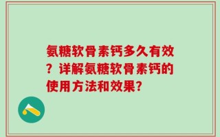 氨糖软骨素钙多久有效？详解氨糖软骨素钙的使用方法和效果？