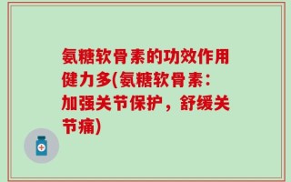 氨糖软骨素的功效作用健力多(氨糖软骨素：加强关节保护，舒缓关节痛)