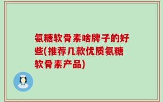 氨糖软骨素啥牌子的好些(推荐几款优质氨糖软骨素产品)