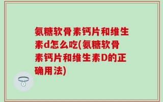 氨糖软骨素钙片和维生素d怎么吃(氨糖软骨素钙片和维生素D的正确用法)