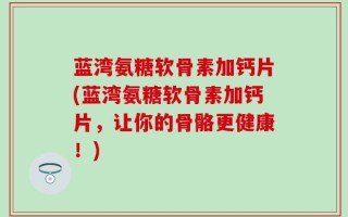 蓝湾氨糖软骨素加钙片(蓝湾氨糖软骨素加钙片，让你的骨骼更健康！)