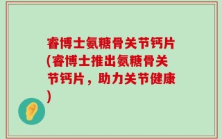 睿博士氨糖骨关节钙片(睿博士推出氨糖骨关节钙片，助力关节健康)
