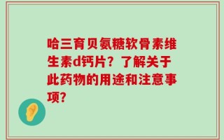 哈三育贝氨糖软骨素维生素d钙片？了解关于此药物的用途和注意事项？