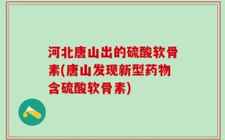 河北唐山出的硫酸软骨素(唐山发现新型药物含硫酸软骨素)