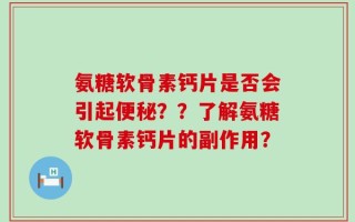 氨糖软骨素钙片是否会引起便秘？？了解氨糖软骨素钙片的副作用？