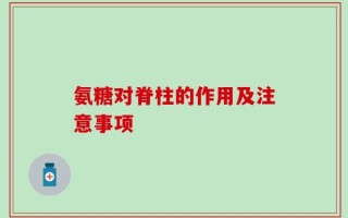 氨糖对脊柱的作用及注意事项