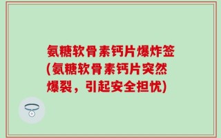 氨糖软骨素钙片爆炸签(氨糖软骨素钙片突然爆裂，引起安全担忧)