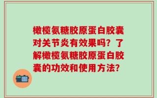 橄榄氨糖胶原蛋白胶囊对关节炎有效果吗？了解橄榄氨糖胶原蛋白胶囊的功效和使用方法？