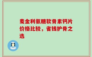 麦金利氨糖软骨素钙片价格比较，省钱护骨之选