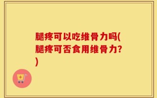 腿疼可以吃维骨力吗(腿疼可否食用维骨力？)