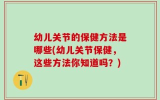 幼儿关节的保健方法是哪些(幼儿关节保健，这些方法你知道吗？)