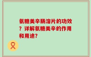 氨糖美辛肠溶片的功效？详解氨糖美辛的作用和用途？