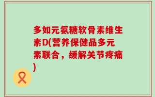 多如元氨糖软骨素维生素D(营养保健品多元素联合，缓解关节疼痛)