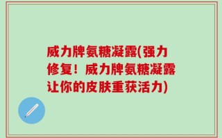 威力牌氨糖凝露(强力修复！威力牌氨糖凝露让你的皮肤重获活力)