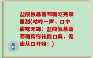 盐酸氨基葡萄糖吃完嘴里甜(咕咚一声，口中甜味无踪：盐酸氨基葡萄糖帮你祛除口臭，健康从口开始！)
