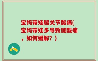 宝妈带娃腿关节酸痛(宝妈带娃多导致腿酸痛，如何缓解？)