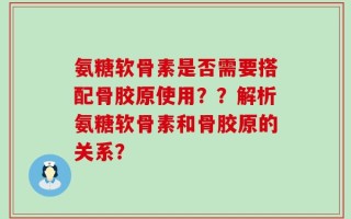 氨糖软骨素是否需要搭配骨胶原使用？？解析氨糖软骨素和骨胶原的关系？