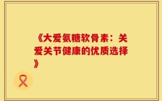 《大爱氨糖软骨素：关爱关节健康的优质选择》