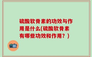 硫酸软骨素的功效与作用是什么(硫酸软骨素有哪些功效和作用？)