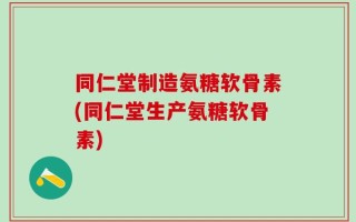 同仁堂制造氨糖软骨素(同仁堂生产氨糖软骨素)