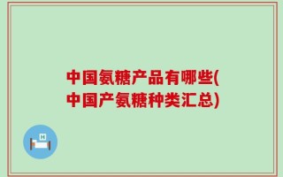 中国氨糖产品有哪些(中国产氨糖种类汇总)
