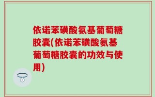 依诺苯磺酸氨基葡萄糖胶囊(依诺苯磺酸氨基葡萄糖胶囊的功效与使用)