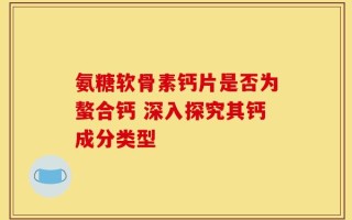 氨糖软骨素钙片是否为螯合钙 深入探究其钙成分类型